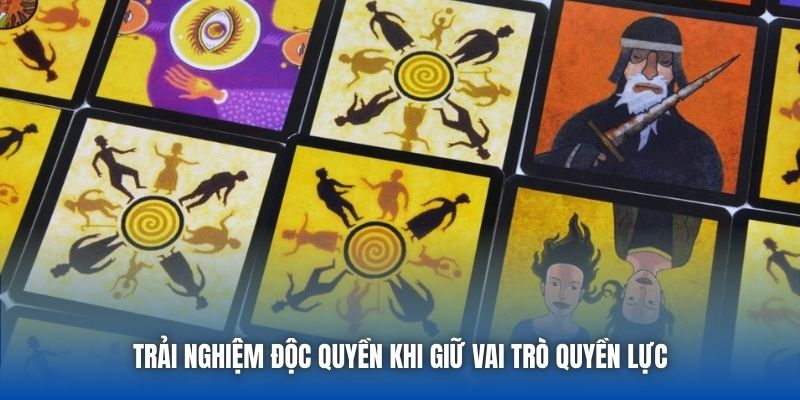 Trải nghiệm độc quyền khi giữ vai trò quyền lực