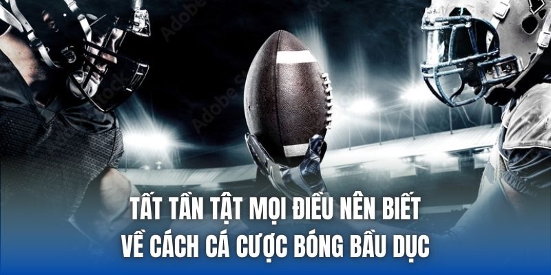Tất tần tật mọi điều nên biết về cách cá cược bóng bầu dục