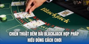 Chiến Thuật Đếm Bài Blackjack Hợp Pháp - Hiểu Đúng Cách Chơi